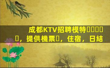 成都KTV招聘模特，提供機票，住宿，日結
